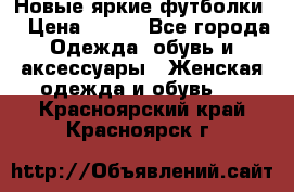 Новые яркие футболки  › Цена ­ 550 - Все города Одежда, обувь и аксессуары » Женская одежда и обувь   . Красноярский край,Красноярск г.